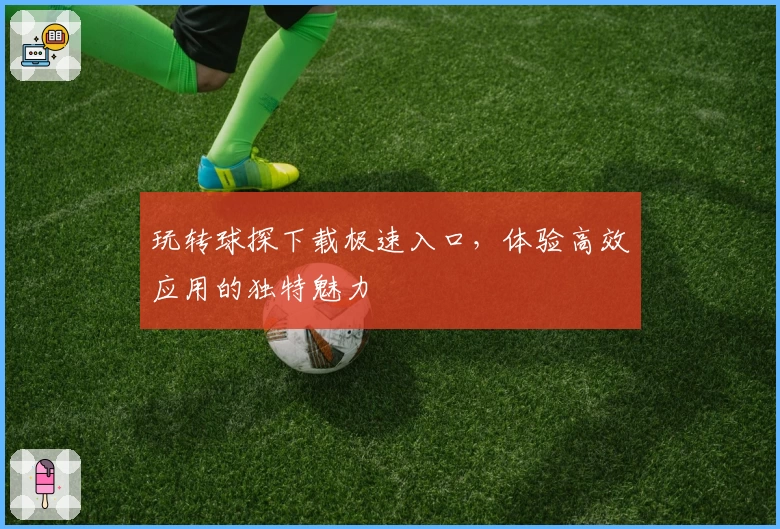 玩转球探下载极速入口，体验高效应用的独特魅力