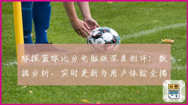 球探篮球比分电脑版深度测评：数据分析、实时更新与用户体验全揭秘