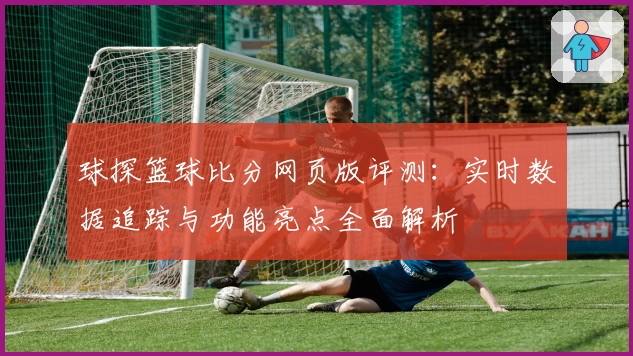 球探篮球比分网页版评测：实时数据追踪与功能亮点全面解析