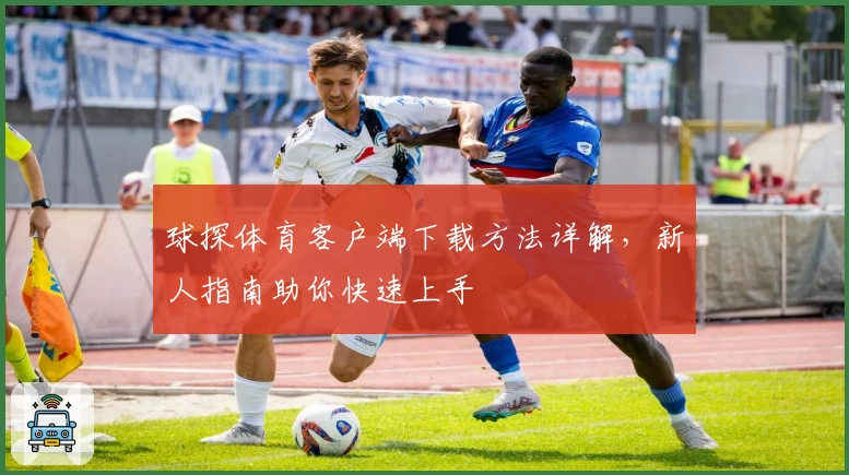 球探体育客户端下载方法详解，新人指南助你快速上手