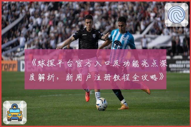 《球探平台官方入口及功能亮点深度解析，新用户注册教程全攻略》