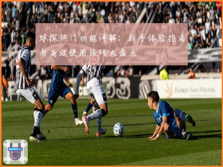 球探热门功能详解：新手体验指南与高效使用技巧大盘点