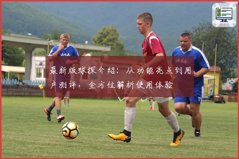 最新版球探介绍：从功能亮点到用户测评，全方位解析使用体验