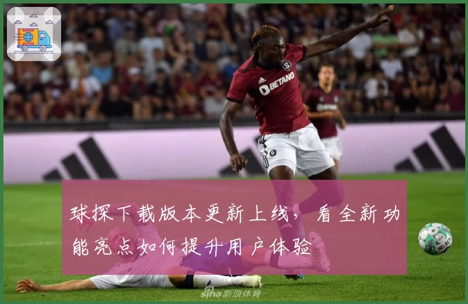 球探下载版本更新上线，看全新功能亮点如何提升用户体验