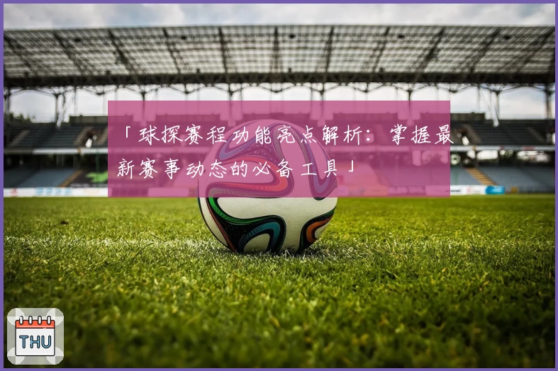 「球探赛程功能亮点解析：掌握最新赛事动态的必备工具」