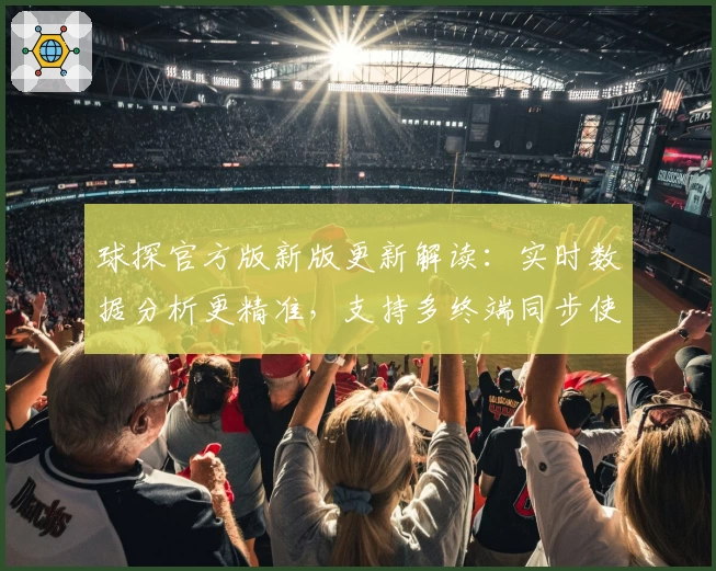 球探官方版新版更新解读：实时数据分析更精准，支持多终端同步使用