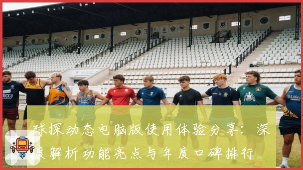 球探动态电脑版使用体验分享:深度解析功能亮点与年度口碑排行