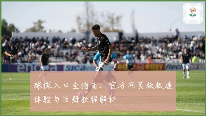 球探入口全指南：官方网页版极速体验与注册教程解析