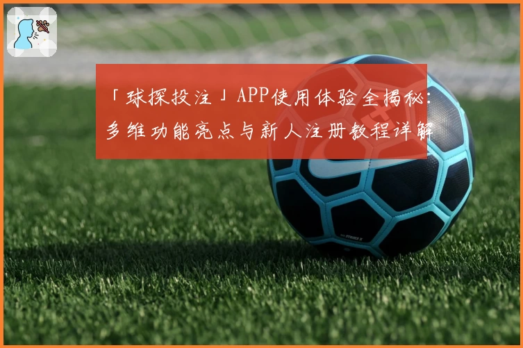 「球探投注」APP使用体验全揭秘：多维功能亮点与新人注册教程详解