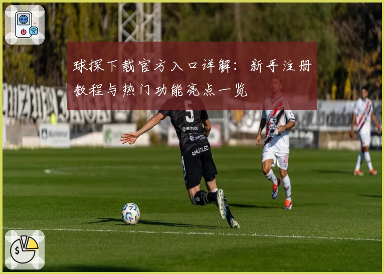 球探下载官方入口详解：新手注册教程与热门功能亮点一览