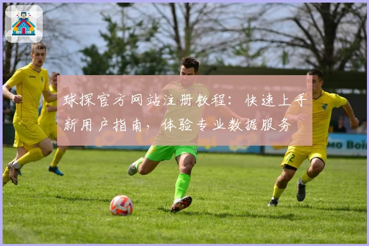 球探官方网站注册教程：快速上手新用户指南，体验专业数据服务