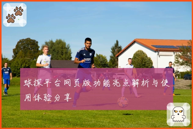 球探平台网页版功能亮点解析与使用体验分享