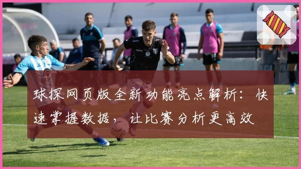 球探网页版全新功能亮点解析：快速掌握数据，让比赛分析更高效
