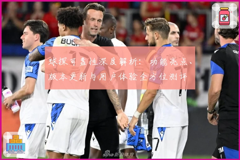 球探可靠性深度解析：功能亮点、版本更新与用户体验全方位测评