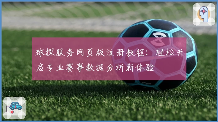 球探服务网页版注册教程：轻松开启专业赛事数据分析新体验