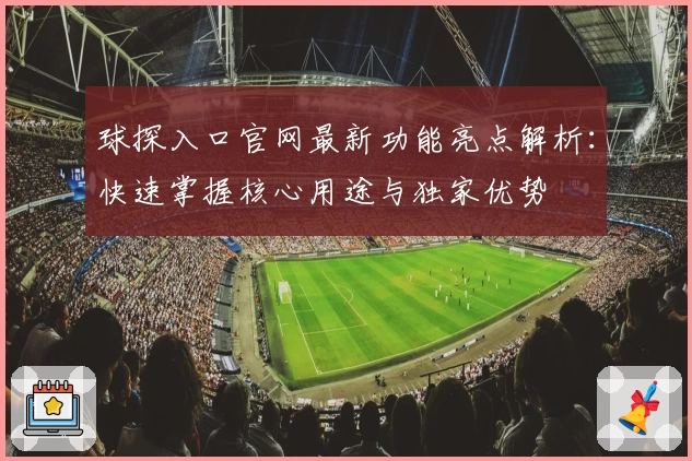 球探入口官网最新功能亮点解析：快速掌握核心用途与独家优势