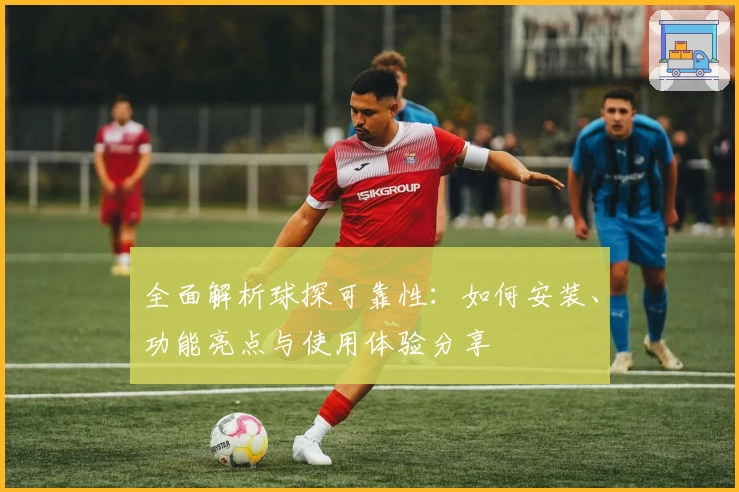 全面解析球探可靠性:如何安装、功能亮点与使用体验分享