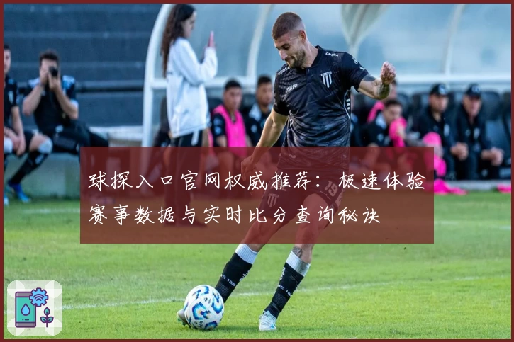 球探入口官网权威推荐：极速体验赛事数据与实时比分查询秘诀