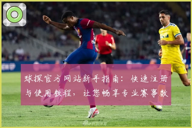球探官方网站新手指南：快速注册与使用教程，让您畅享专业赛事数据分析
