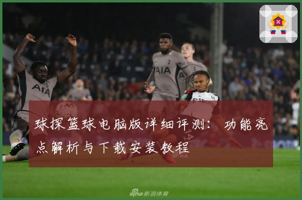 球探篮球电脑版详细评测：功能亮点解析与下载安装教程