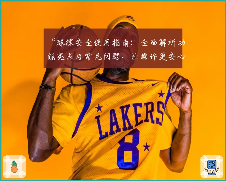 “球探安全使用指南：全面解析功能亮点与常见问题，让操作更安心”