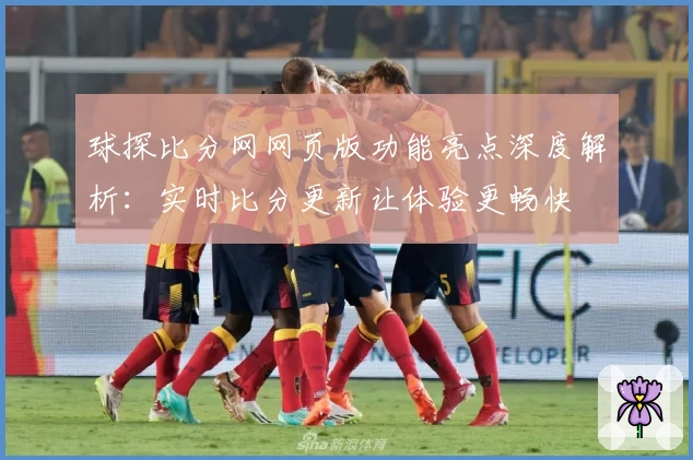 球探比分网网页版功能亮点深度解析：实时比分更新让体验更畅快