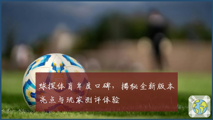 球探体育年度口碑，揭秘全新版本亮点与玩家测评体验