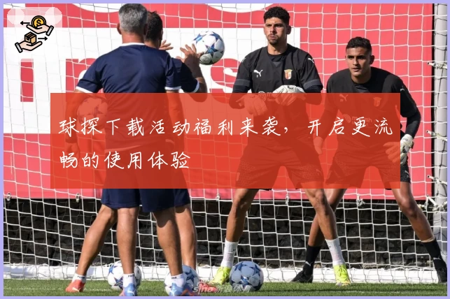 球探下载活动福利来袭，开启更流畅的使用体验